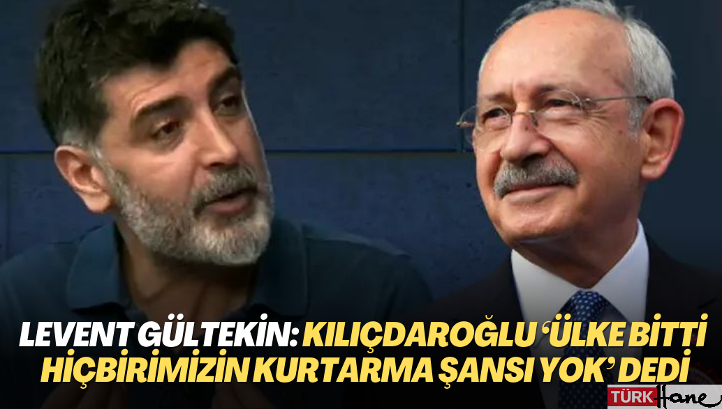 Levent Gültekin: ‘Kılıçdaroğlu’na aday olmayın’ dedim, ‘ülke bitti hiçbirimizin kurtarma şansı yok