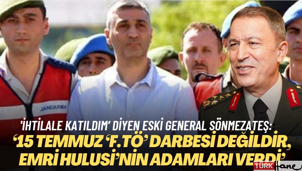 ‘İhtilale katıldım‘ diyen eski general Sönmezateş: ‘15 Temmuz ‘F.TÖ’ darbesi değildir, emri Hulusi’nin adamla