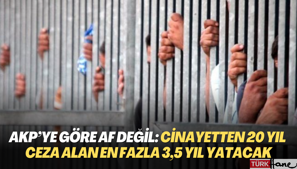 AKP’ye göre af değil: Cinayetten 20 yıl ceza alan en fazla 3,5 yıl yatacak