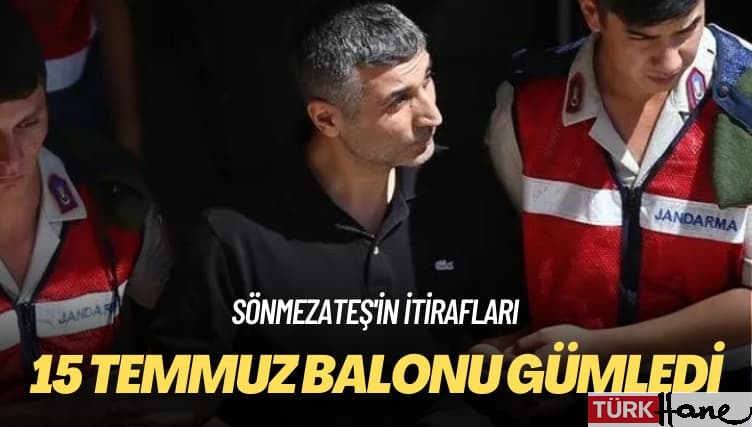 Sönmezateş’in itirafları: 15 Temmuz balonu gümledi