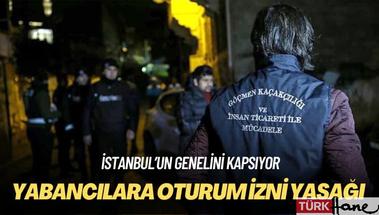 İstanbul’un genelini kapsıyor: Yabancılara oturum izni yasağı