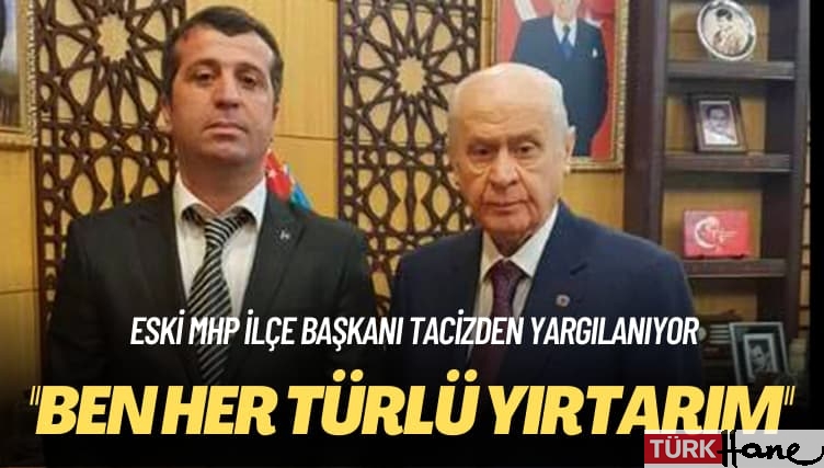 Eski MHP ilçe başkanı tacizden yargılanıyor: Ben her türlü yırtarım