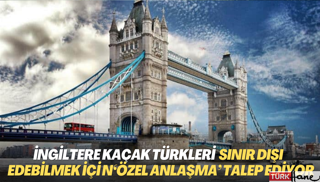 İngiltere kaçak Türkleri sınır dışı edebilmek için ‘özel anlaşma’ talep ediyor
