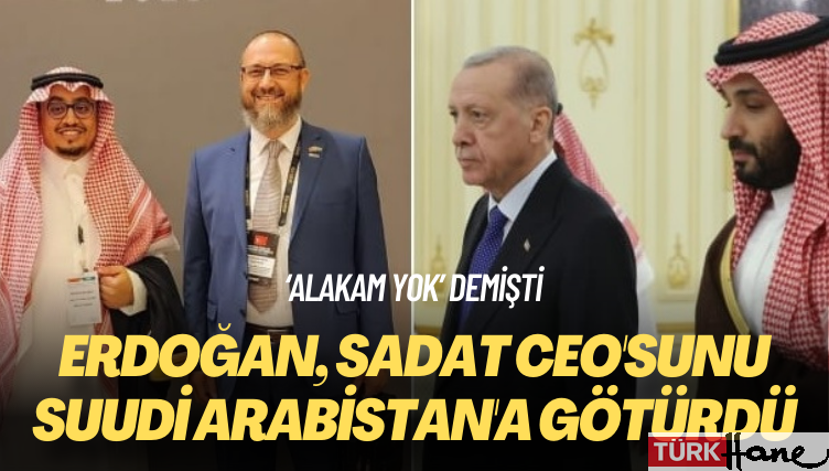 ‘Alakam yok’ demişti: Erdoğan, SADAT CEO’sunu Suudi Arabistan’a götürdü
