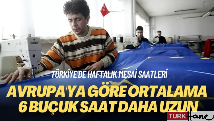 Türkiye’de haftalık mesai saatleri: Avrupa’ya göre ortalama 6 buçuk saat daha uzun