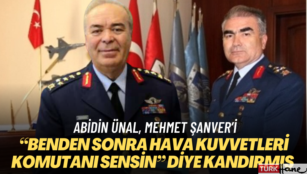 Abidin Ünal, Mehmet Şanver’i “Benden sonra Hava Kuvvetleri Komutanı sensin” diye kandırmış