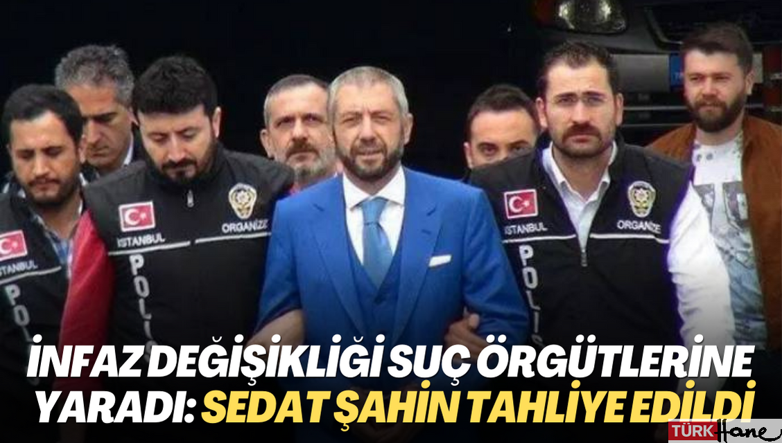 İnfaz değişikliği suç örgütlerine yaradı: Sedat Şahin tahliye edildi