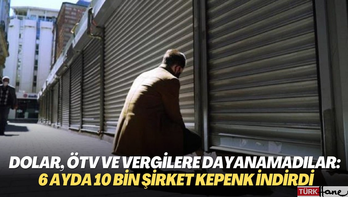 Dolar, ÖTV ve vergilere dayanamadılar: İlk 6 ayda 10 bin şirket kepenk indirdi