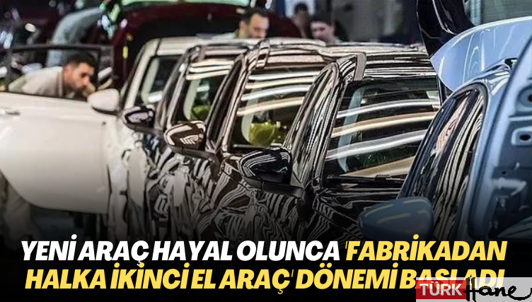 Yeni araç hayal olunca ‘fabrikadan halka ikinci el araç’ dönemi başladı