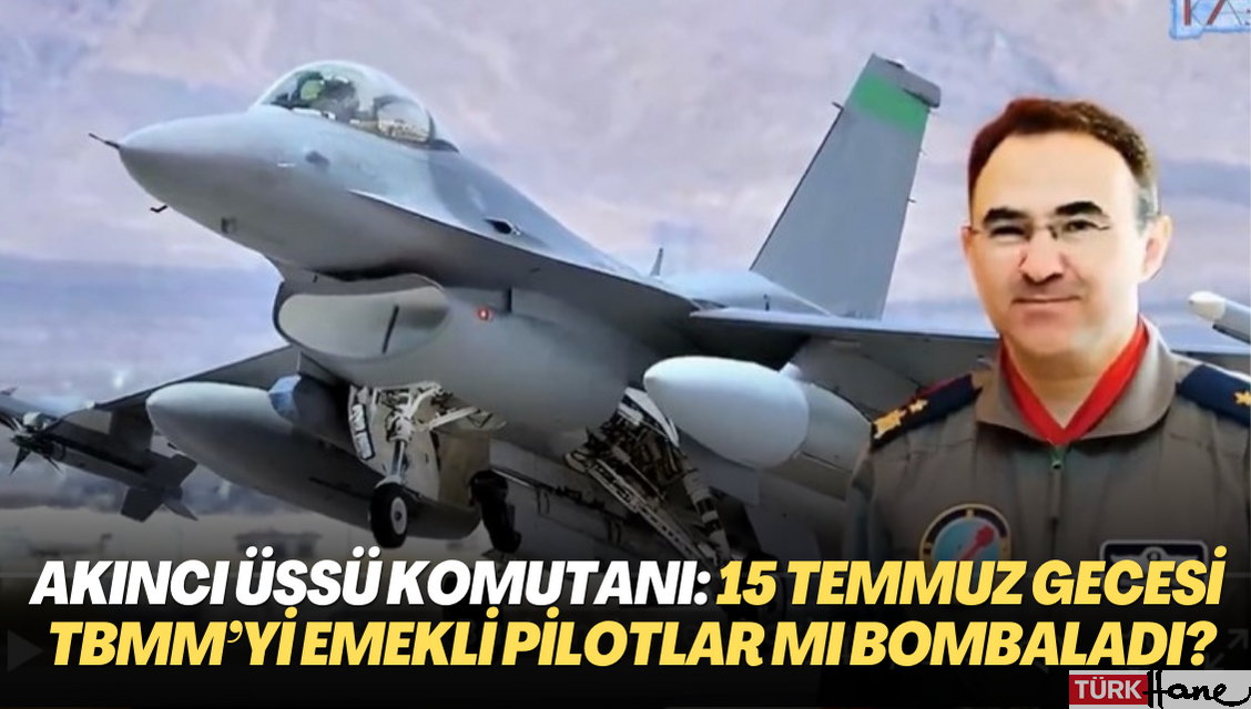 Akıncı Üssü komutanının savunması: 15 Temmuz gecesi TBMM’yi emekli pilotlar mı bombaladı?