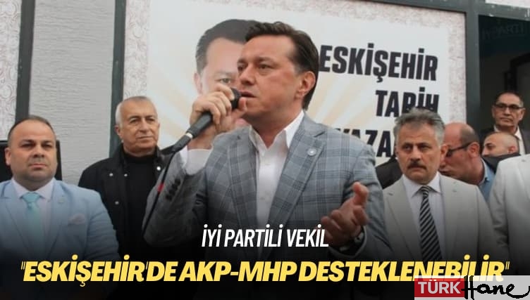 İYİ Partili vekil: Eskişehir’de AKP-MHP desteklenebilir
