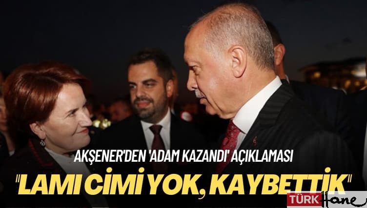 Akşener’den ‘adam kazandı’ açıklaması: Lamı cimi yok, kaybettik