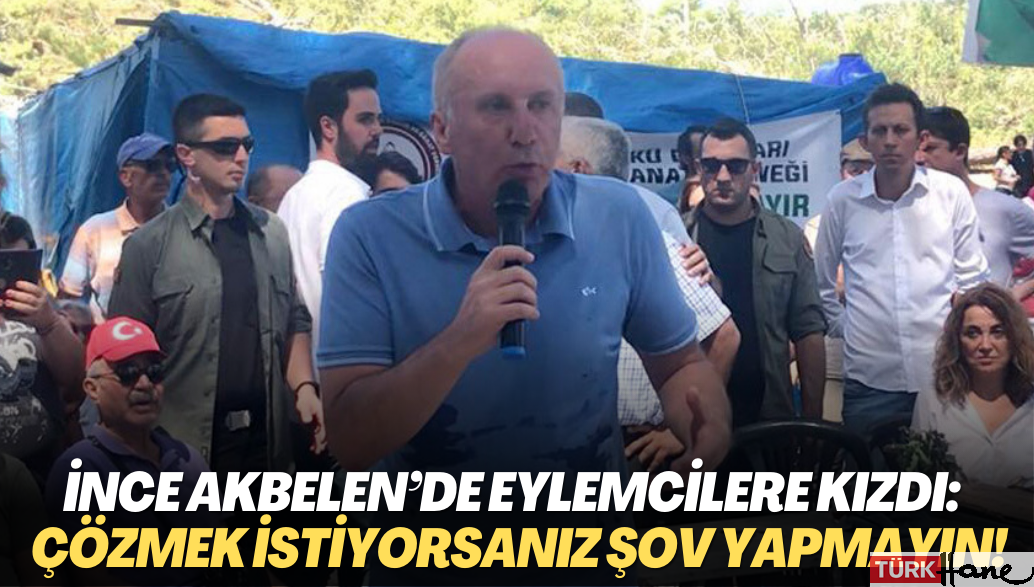 İnce Akbelen’de eylemcilere kızdı: Sorunu çözmek istiyorsanız şov yapmayın!