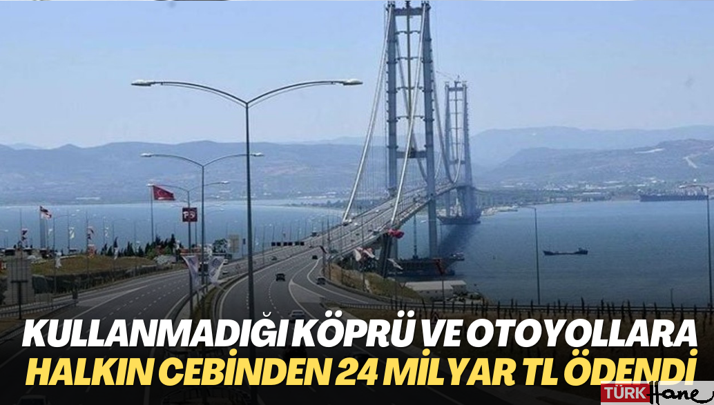 Kullanmadığı köprü ve otoyollar için halkın cebinden 24 milyar TL ödendi