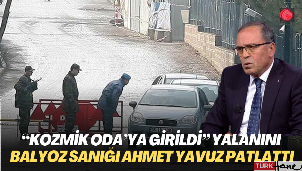 “Kozmik Oda’ya girildi” yalanını Balyoz sanığı emekli Tümgeneral Ahmet Yavuz patlattı
