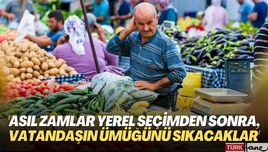 ‘Asıl zamlar yerel seçimden sonra, vatandaşın ümüğünü sıkacaklar’