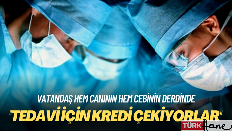 Vatandaş hem canının hem cebinin derdinde: Tedavi için kredi çekiyorlar