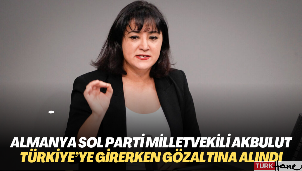 Almanya Sol Parti milletvekili Akbulut Türkiye’ye girerken gözaltına alındı