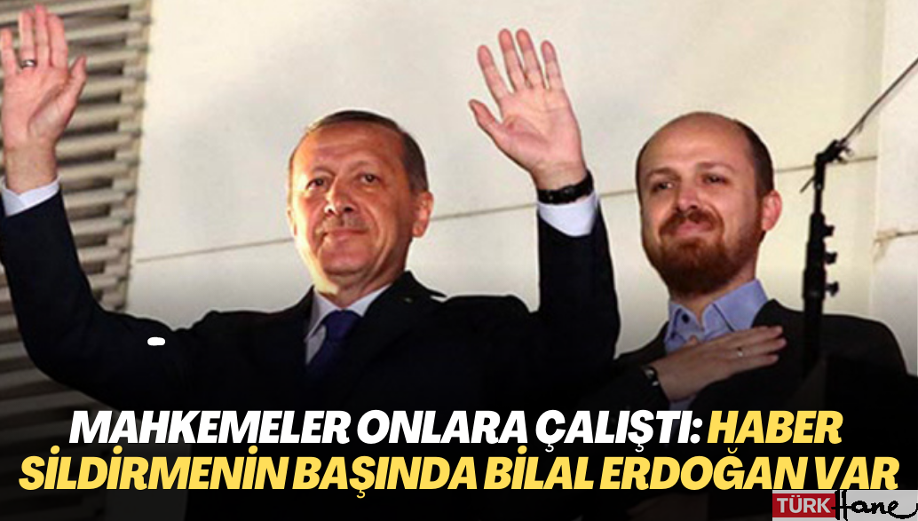Mahkemeler Erdoğan ailesine çalıştı: Haber sildirmenin başında Bilal Erdoğan yer aldı