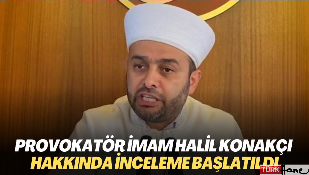 Provokatör imam Halil Konakçı hakkında inceleme başlatıldı