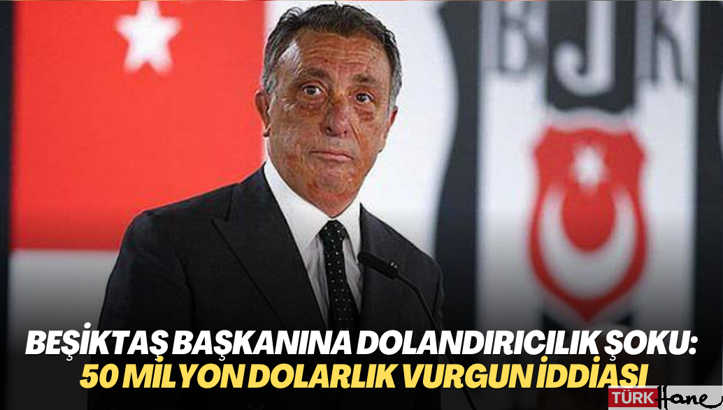 Beşiktaş başkanına dolandırıcılık şoku: 50 milyon dolarlık vurgun iddiası