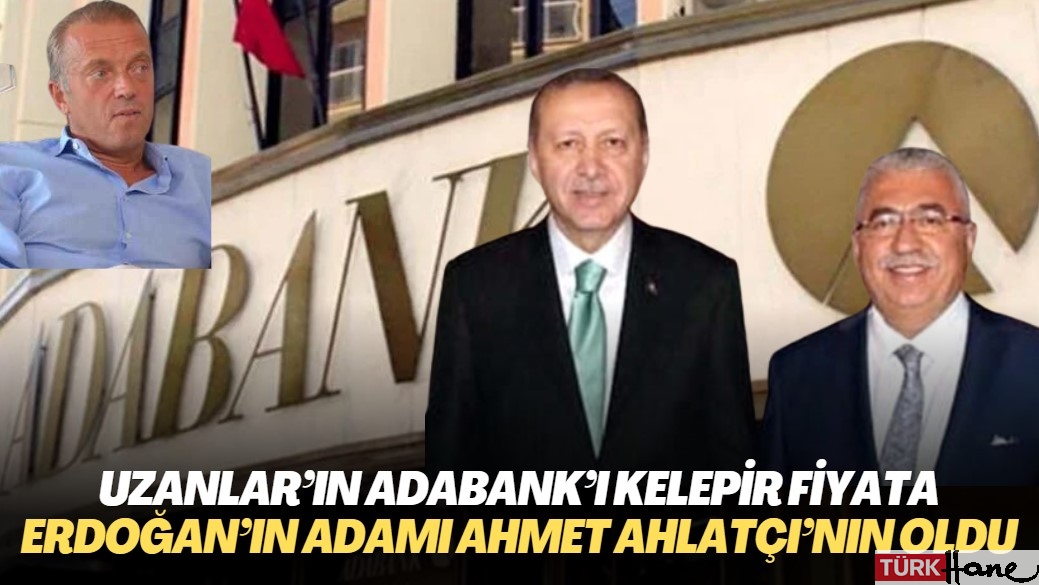 Uzanlar’ın Adabank’ı kelepir fiyata Erdoğan’ın adamı Ahmet Ahlatçı’nın oldu
