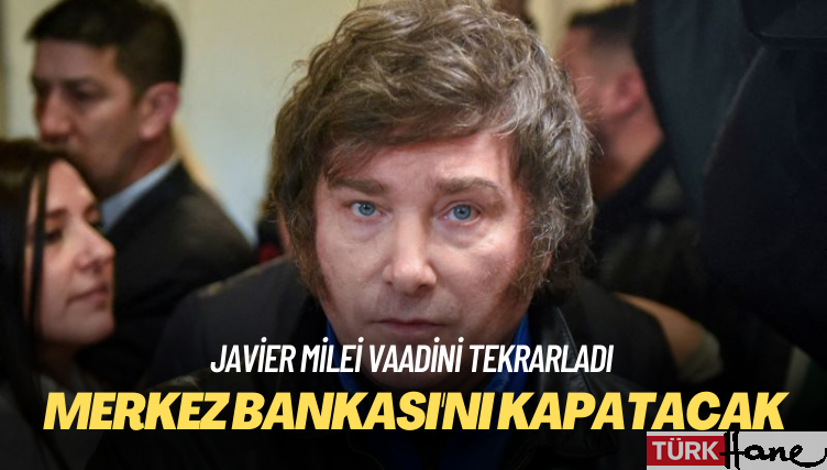 Javier Milei vaadini tekrarladı: Merkez Bankası’nı kapatacak