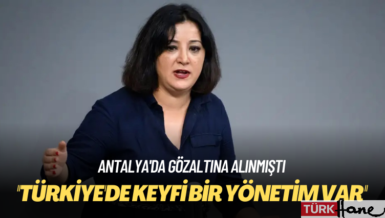 Antalya’da gözaltına alınmıştı: Türkiye’de keyfi bir yönetim var