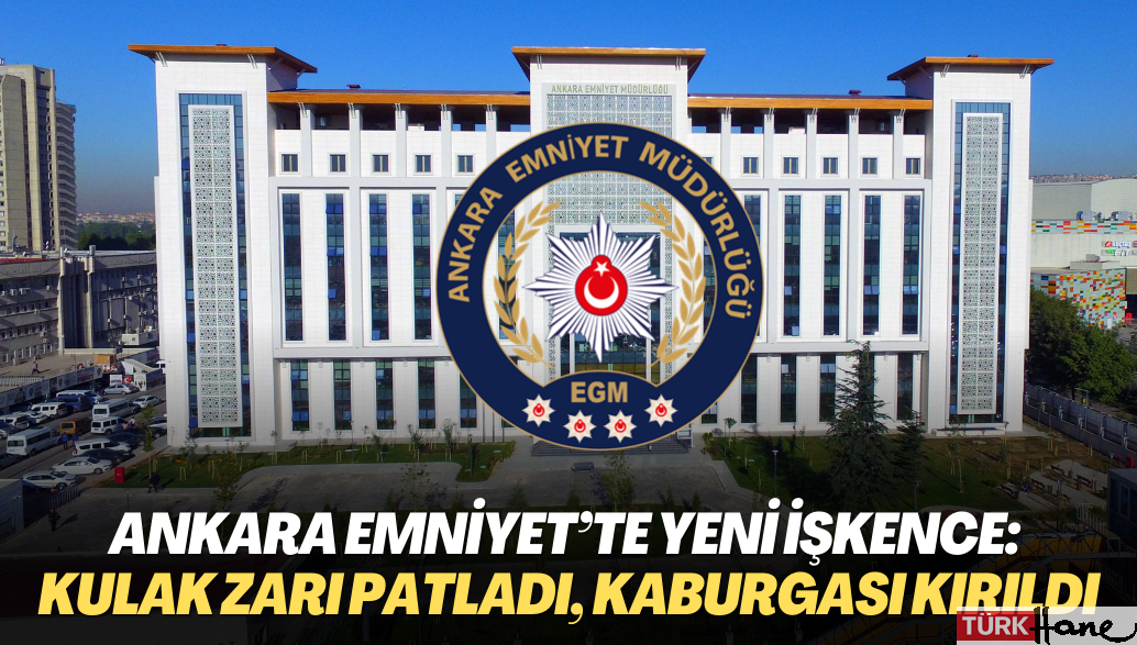 Ankara Emniyet’te yeni işkence: Kulak zarı patladı, kaburgası kırıldı