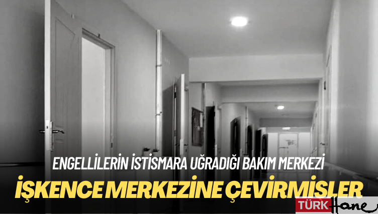 Engellilerin istismara uğradığı bakım merkezi, işkence merkezine dönüşmüş