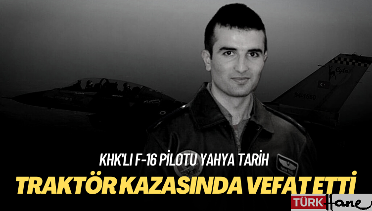 KHK’lı F-16 pilotu Yahya Tarih, traktör kazasında hayatını kaybetti