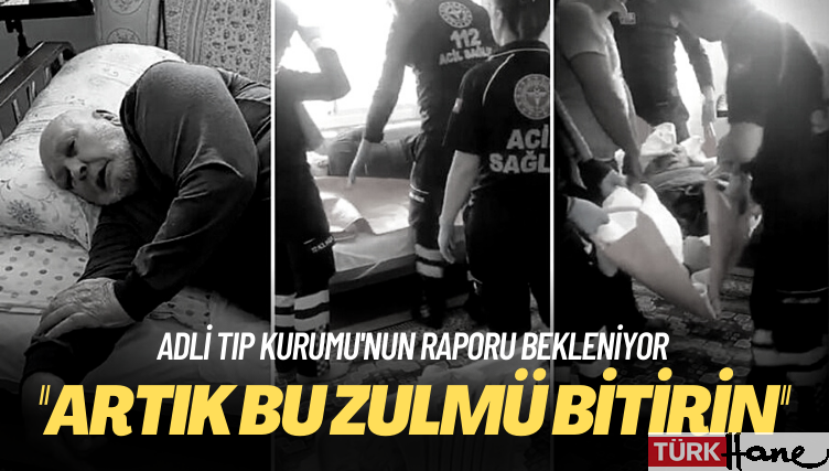 Adli Tıp Kurumu’nun raporu bekleniyor: Artık bu zulmü bitirin