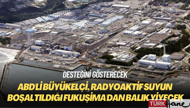 ABD’li büyükelçi, radyoaktif suyun boşaltıldığı Fukuşima’dan balık yiyecek