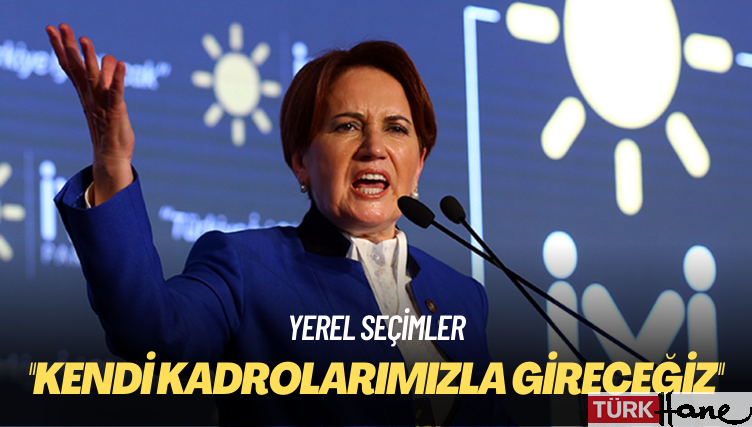 Akşener: Yerel seçimlere kendi kadrolarımızla gireceğiz