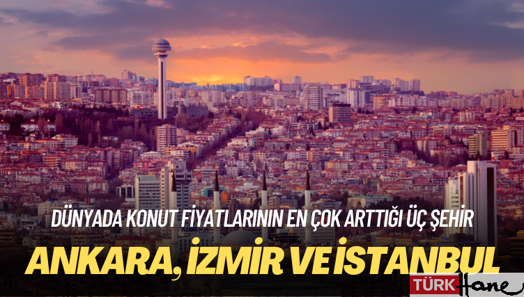 Dünyada konut fiyatlarının en çok arttığı ilk üç şehir de Türkiye’den