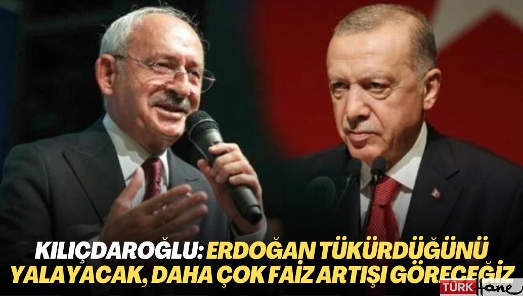 Kılıçdaroğlu: Erdoğan tükürdüğünü yalayacak, daha çok faiz artışları göreceğiz