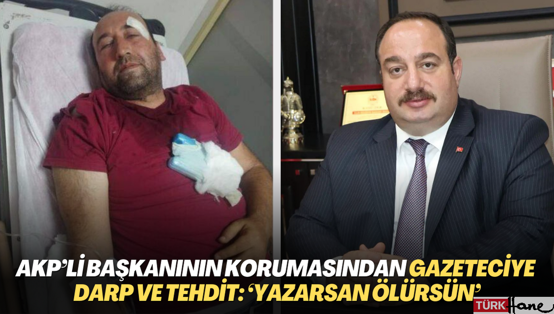 AKP’li başkanının korumasından gazeteciye darp ve tehdit: ‘Yazarsan ölürsün’