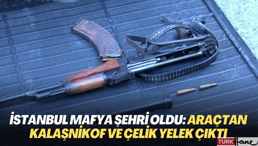 İstanbul mafya şehri oldu: “Dur” ihtarına uymayan araçtan kalaşnikof ve çelik yelek çıktı