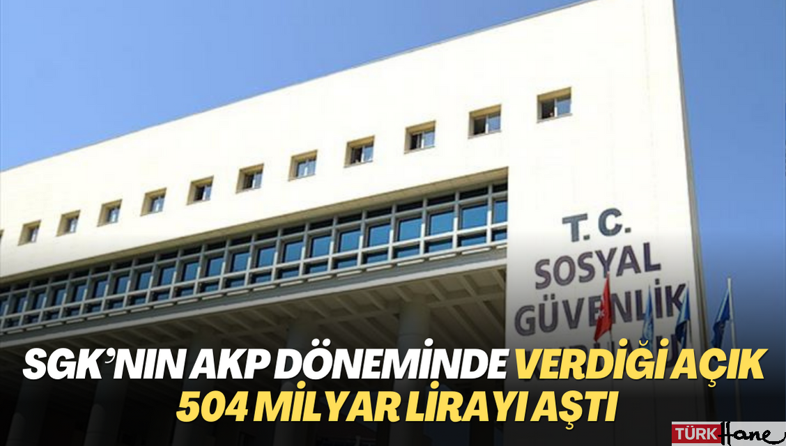 SGK’nın AKP döneminde verdiği açık 504 milyar lirayı aştı