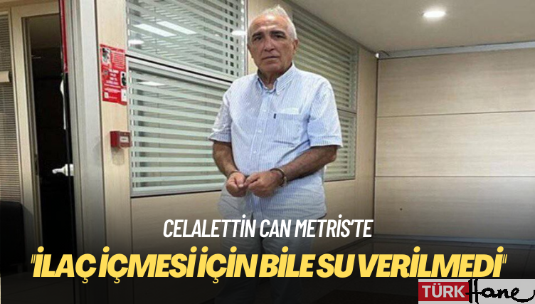 ”İlaç içmek için istediği halde Celalettin Can’a 2 gün su verilmedi”