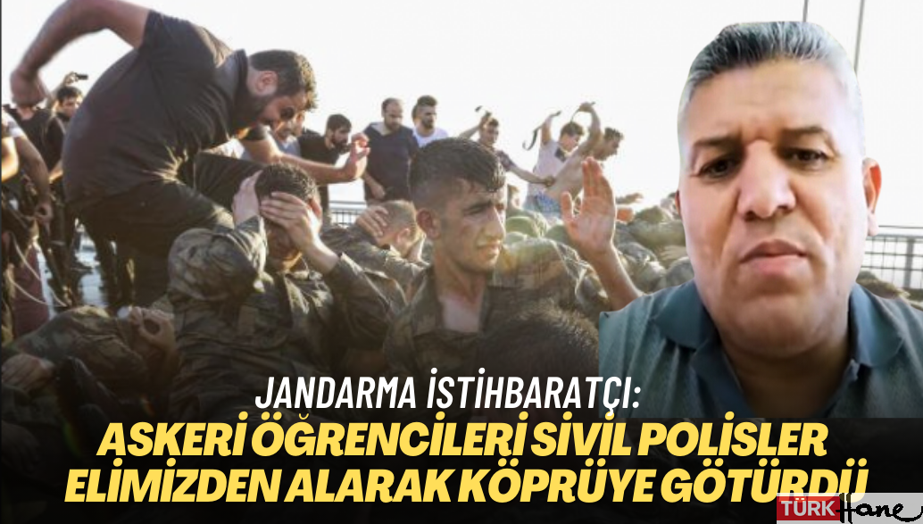 Jandarma istihbaratçı: Askeri öğrencileri sivil polisler elimizden alarak köprüye götürdü