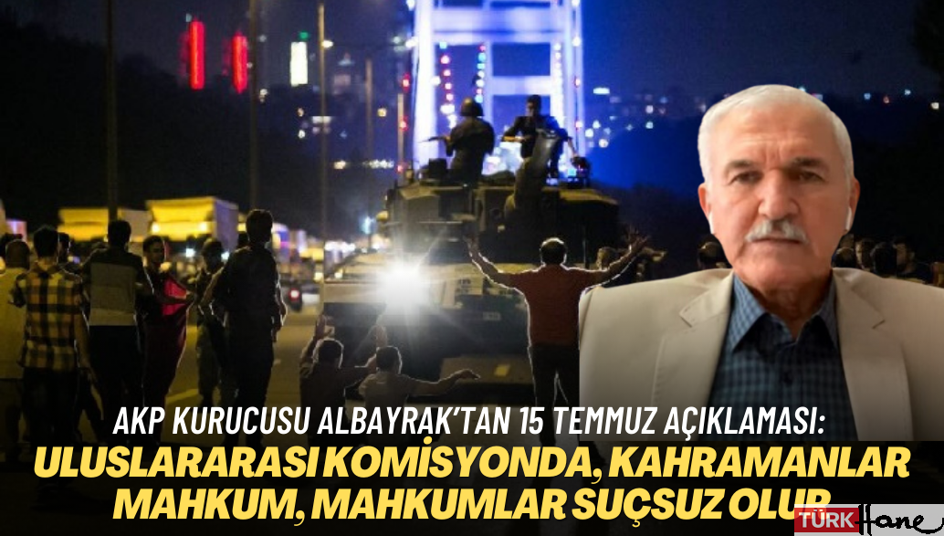 AKP kurucusu Albayrak’tan 15 Temmuz açıklaması: Uluslararası komisyon kurulsun, kahramanlar mahkum, mahkumlar suçsuz olur