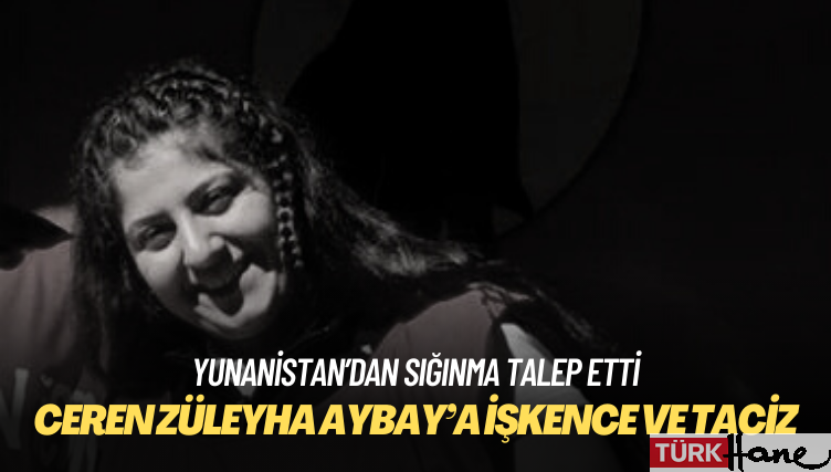 Yunanistan’a sığınan Ceren Züleyha Aybay’a işkence ve taciz