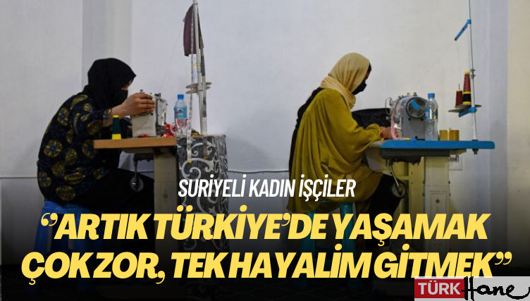 Suriyeli kadın işçiler: Artık Türkiye’de yaşamak çok zor, tek hayalim gitmek