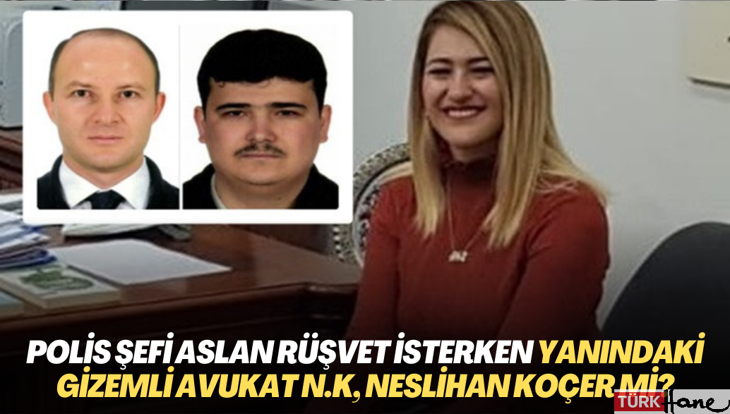 Polis şefi Alp Aslan’ın rüşvet isterken yanında bulunan gizemli avukat N.K, Neslihan Koçer mi?