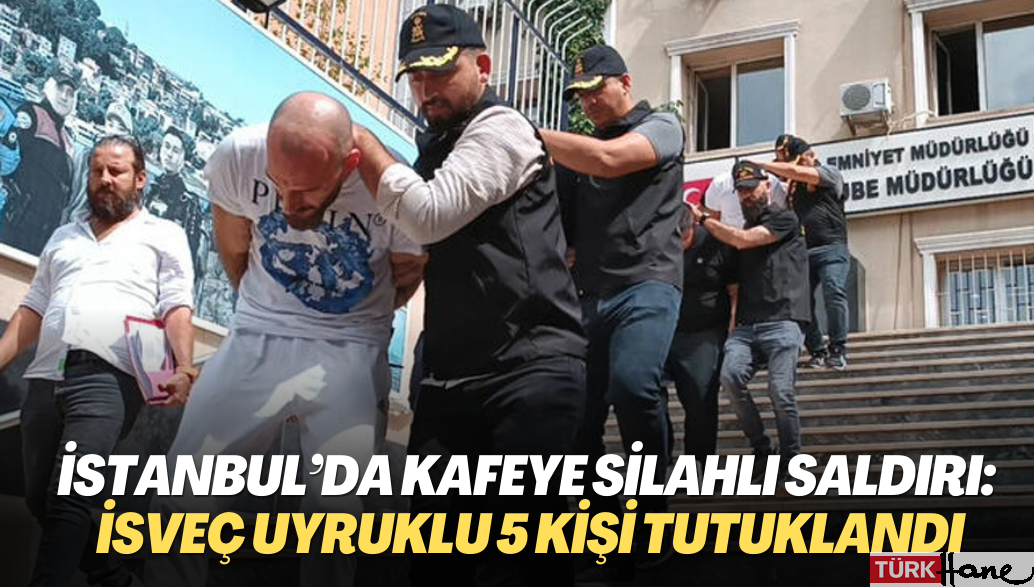 İstanbul’da kafeye silahlı saldırı: İsveç uyruklu 5 kişi tutuklandı