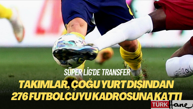 Süper Lig takımları 276 futbolcuyu kadrosuna kattı