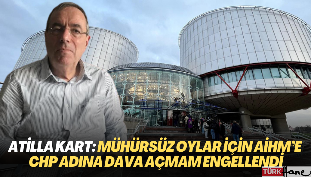CHP’li Atilla Kart: ‘Referandumdaki mühürsüz oylar için AİHM’e CHP adına dava açmam engellendi’