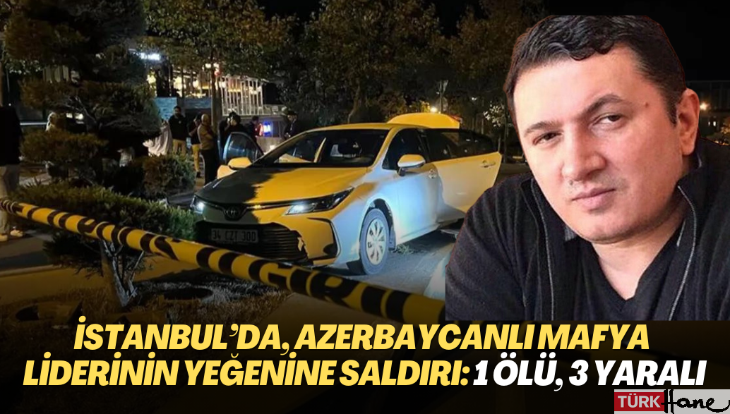 İstanbul’da, Azerbaycanlı mafya liderinin yeğenine saldırı: 1 ölü, 3 yaralı