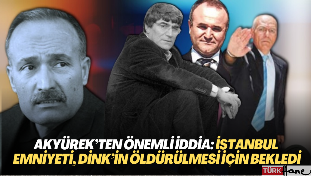 Akyürek’ten önemli iddia: İstanbul Emniyeti, Dink’in öldürülmesi için bekledi